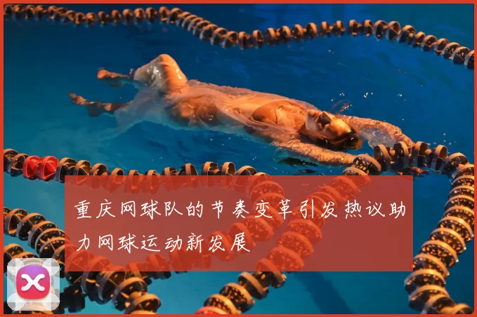 重庆网球队的节奏变革引发热议助力网球运动新发展