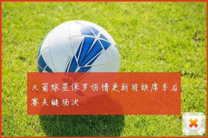 火箭球星保罗伤情更新将缺席季后赛关键场次