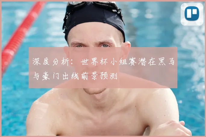 深度分析：世界杯小组赛潜在黑马与豪门出线前景预测
