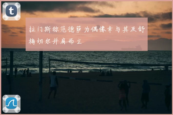 拉门斯称范德萨为偶像幸与其及舒梅切尔并肩而立