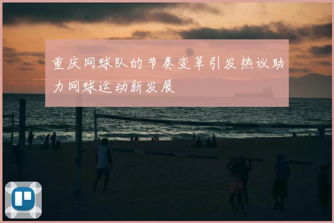 重庆网球队的节奏变革引发热议助力网球运动新发展