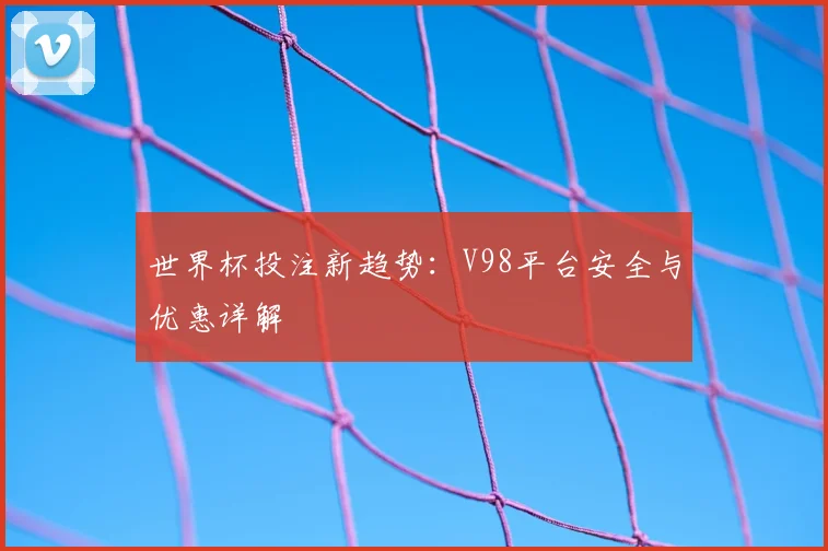 世界杯投注新趋势:V98平台安全与优惠详解
