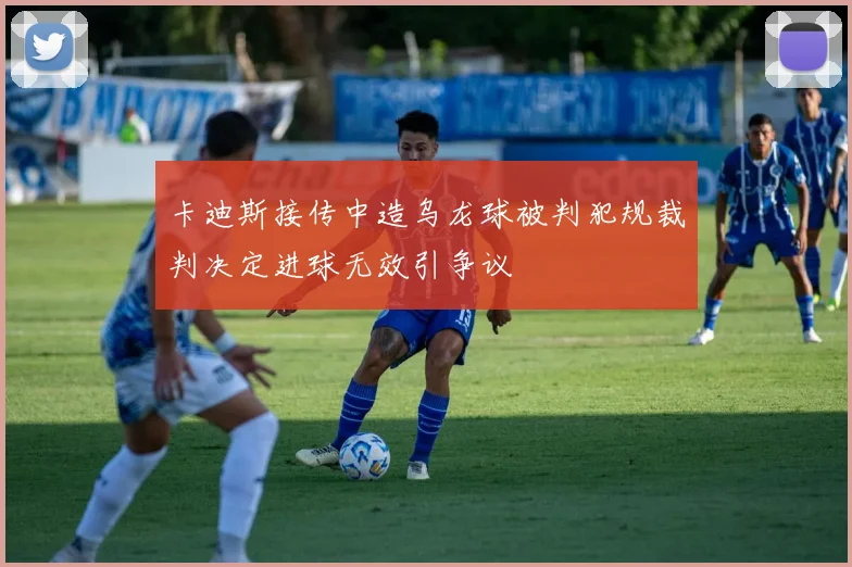 卡迪斯接传中造乌龙球被判犯规裁判决定进球无效引争议