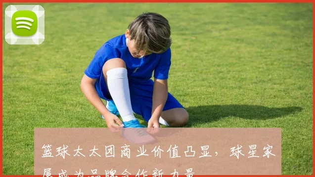 篮球太太团商业价值凸显,球星家属成为品牌合作新力量