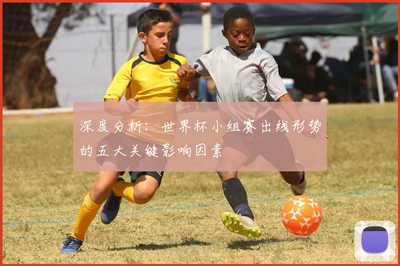 深度分析:世界杯小组赛出线形势的五大关键影响因素