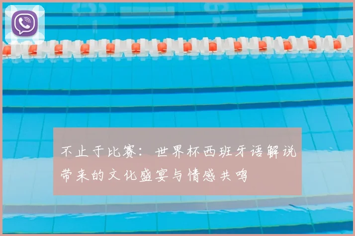 不止于比赛:世界杯西班牙语解说带来的文化盛宴与情感共鸣