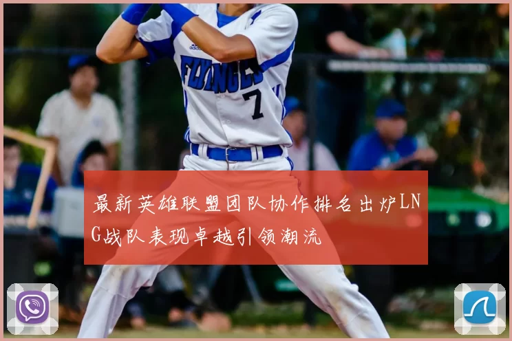 最新英雄联盟团队协作排名出炉LNG战队表现卓越引领潮流
