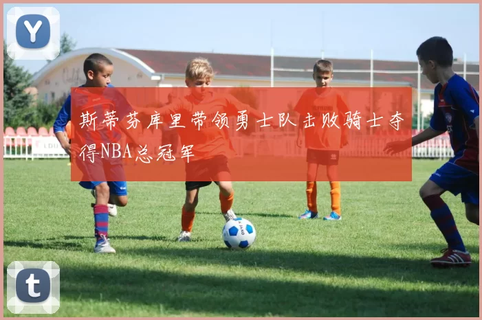 斯蒂芬库里带领勇士队击败骑士夺得NBA总冠军