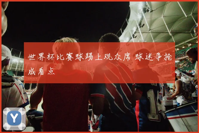 世界杯比赛球踢上观众席 球迷争抢成看点